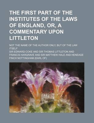 Book cover for The First Part of the Institutes of the Laws of England, Or, a Commentary Upon Littleton; Not the Name of the Author Only, But of the Law Itself
