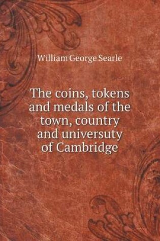 Cover of The coins, tokens and medals of the town, country and universuty of Cambridge