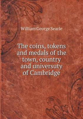 Book cover for The coins, tokens and medals of the town, country and universuty of Cambridge