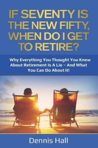 Cover of If Seventy Is The New Fifty, When Do I Get To Retire?