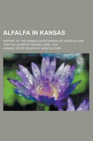 Cover of Alfalfa in Kansas; Report of the Kansas State Board of Agriculture for the Quarter Ending June, 1916