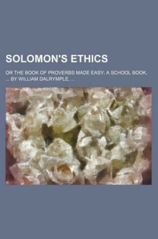 Cover of Solomon's Ethics, or the Book of Proverbs Made Easy; A School Book, by William Dalrymple, . or the Book of Proverbs Made Easy a School Book, by William Dalrymple,