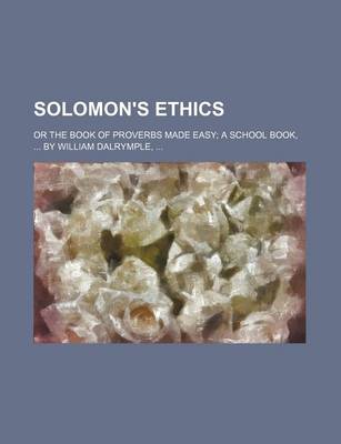 Book cover for Solomon's Ethics, or the Book of Proverbs Made Easy; A School Book, by William Dalrymple, . or the Book of Proverbs Made Easy a School Book, by William Dalrymple,