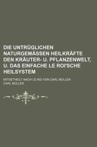 Cover of Die Untruglichen Naturgemassen Heilkrafte Den Krauter- U. Pflanzenwelt, U. Das Einfache Le Roi'sche Heilsystem; Mitgetheilt Nach Le Roi Von Carl Muller