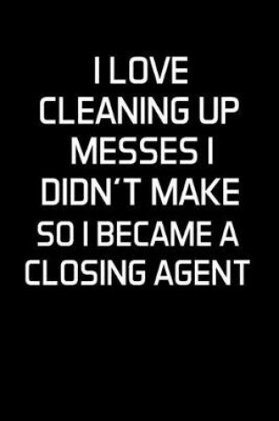 Cover of I Love Cleaning Up Messes I Didn't Make So I Became a Closing Agent