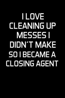 Book cover for I Love Cleaning Up Messes I Didn't Make So I Became a Closing Agent
