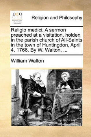 Cover of Religio Medici. a Sermon Preached at a Visitation, Holden in the Parish Church of All-Saints in the Town of Huntingdon, April 4. 1766. by W. Walton, ...