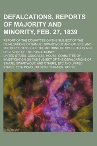 Cover of Defalcations. Reports of Majority and Minority, Feb. 27, 1839; Report of the Committee on the Subject of the Defalcations of Samuel Swartwout and Others, and the Correctness of the Returns of Collectors and Receivers of the Public Money