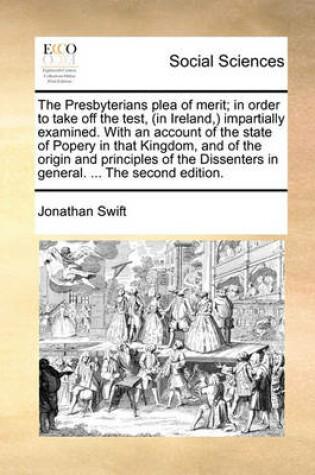 Cover of The Presbyterians Plea of Merit; In Order to Take Off the Test, (in Ireland, ) Impartially Examined. with an Account of the State of Popery in That Kingdom, and of the Origin and Principles of the Dissenters in General. ... the Second Edition.