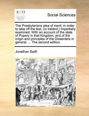 Book cover for The Presbyterians Plea of Merit; In Order to Take Off the Test, (in Ireland, ) Impartially Examined. with an Account of the State of Popery in That Kingdom, and of the Origin and Principles of the Dissenters in General. ... the Second Edition.