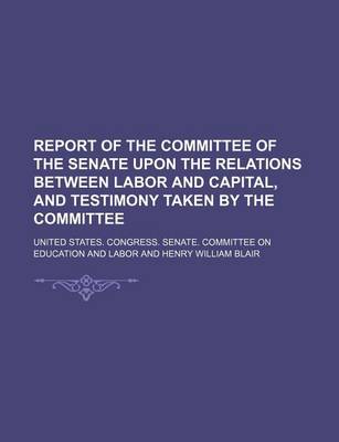 Book cover for Report of the Committee of the Senate Upon the Relations Between Labor and Capital, and Testimony Taken by the Committee (Volume 4)