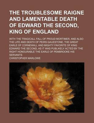 Book cover for The Troublesome Raigne and Lamentable Death of Edward the Second, King of England; With the Tragicall Fall of Proud Mortimer, and Also the Life and Death of Peirs Gauestone, the Great Earle of Cornewall and Mighty Favorite of King Edward the Second, as It