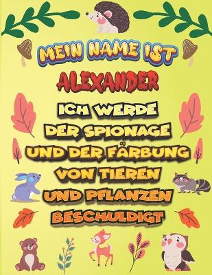 Book cover for Mein Name ist Alexander Ich werde der Spionage und der Farbung von Tieren und Pflanzen beschuldigt