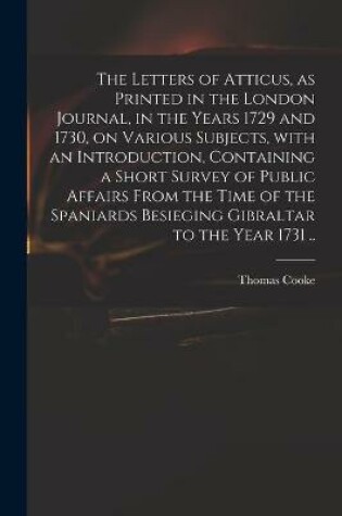 Cover of The Letters of Atticus, as Printed in the London Journal, in the Years 1729 and 1730, on Various Subjects, With an Introduction, Containing a Short Survey of Public Affairs From the Time of the Spaniards Besieging Gibraltar to the Year 1731 ..