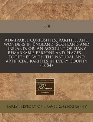 Book cover for Admirable Curiosities, Rarities, and Wonders in England, Scotland and Ireland, Or, an Account of Many Remarkable Persons and Places ... Together with the Natural and Artificial Rarities in Every County (1684)