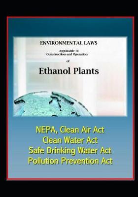 Book cover for Environmental Laws Applicable to Construction and Operation of Ethanol Plants - NEPA, Clean Air Act, Clean Water Act, Safe Drinking Water Act, Pollution Prevention Act