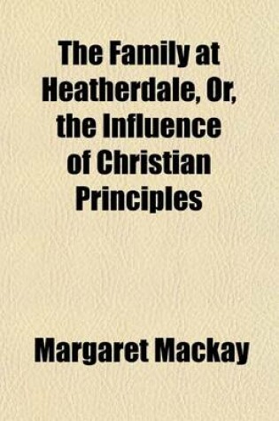 Cover of The Family at Heatherdale; Or, the Influence of Christian Principles