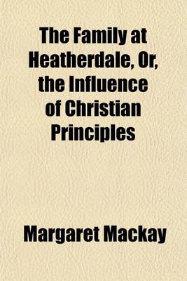 Book cover for The Family at Heatherdale; Or, the Influence of Christian Principles