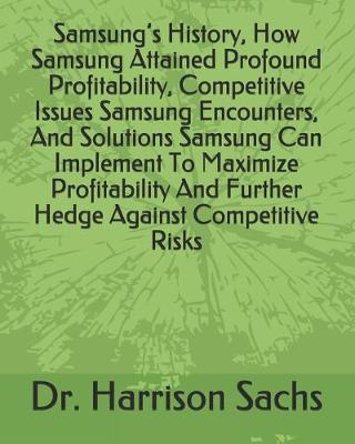 Book cover for Samsung's History, How Samsung Attained Profound Profitability, Competitive Issues Samsung Encounters, And Solutions Samsung Can Implement To Maximize Profitability And Further Hedge Against Competitive Risks