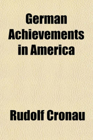 Cover of German Achievements in America; A Tribute to the Memory of the Men and Women Who Worked, Fought and Died for the Welfare of This Country and a Recognition of the Living Who with Equal Enterprise, Genius and Patriotism Helped in the Making of Our United St