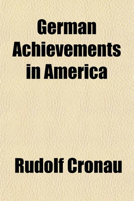 Book cover for German Achievements in America; A Tribute to the Memory of the Men and Women Who Worked, Fought and Died for the Welfare of This Country and a Recognition of the Living Who with Equal Enterprise, Genius and Patriotism Helped in the Making of Our United St