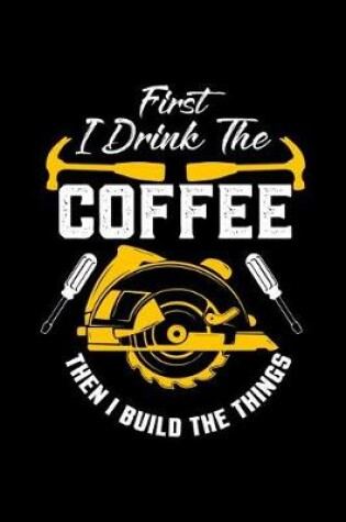Cover of First I Drink The Coffee Then I Build The Things