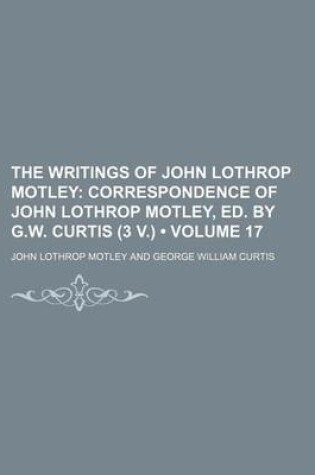 Cover of The Writings of John Lothrop Motley (Volume 17); Correspondence of John Lothrop Motley, Ed. by G.W. Curtis (3 V.)