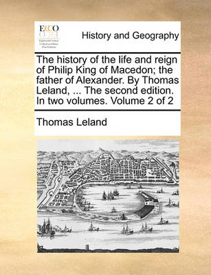 Book cover for The History of the Life and Reign of Philip King of Macedon; The Father of Alexander. by Thomas Leland, ... the Second Edition. in Two Volumes. Volume 2 of 2