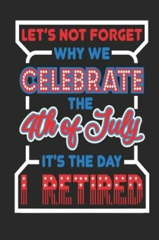 Cover of Let's Not Forget Why We Celebrate The 4th of July It's The Day I Retired