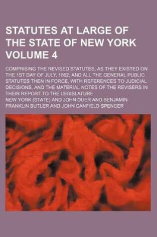 Cover of Statutes at Large of the State of New York Volume 4; Comprising the Revised Statutes, as They Existed on the 1st Day of July, 1862, and All the General Public Statutes Then in Force, with References to Judicial Decisions, and the Material Notes of the Revi