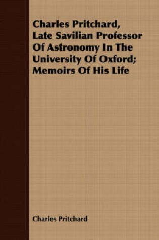 Cover of Charles Pritchard, Late Savilian Professor Of Astronomy In The University Of Oxford; Memoirs Of His Life