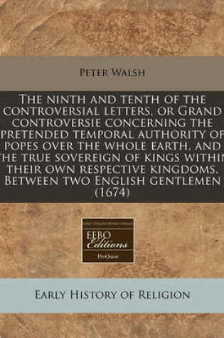 Cover of The Ninth and Tenth of the Controversial Letters, or Grand Controversie Concerning the Pretended Temporal Authority of Popes Over the Whole Earth, and the True Sovereign of Kings Within Their Own Respective Kingdoms. Between Two English Gentlemen (1674)