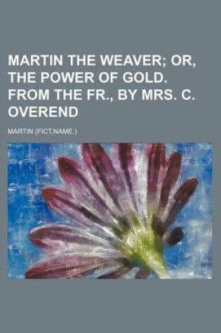 Cover of Martin the Weaver; Or, the Power of Gold. from the Fr., by Mrs. C. Overend