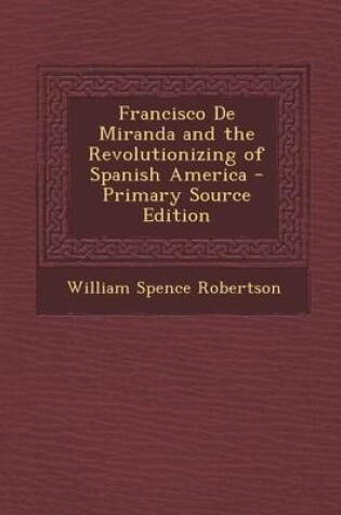 Cover of Francisco de Miranda and the Revolutionizing of Spanish America - Primary Source Edition