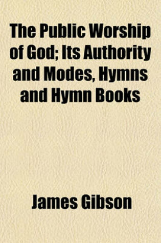 Cover of The Public Worship of God; Its Authority and Modes, Hymns and Hymn Books