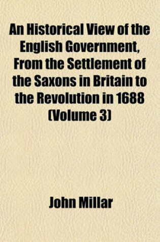 Cover of An Historical View of the English Government, from the Settlement of the Saxons in Britain to the Revolution in 1688; To Which Are Subjoined, Some Dissertations Connected with the History of the Government, from the Revolution to Volume 3