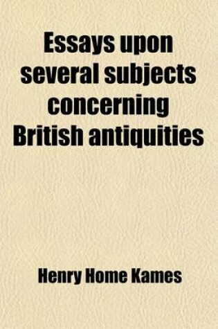 Cover of Essays Upon Several Subjects Concerning British Antiquities; Viz. I. Introduction of the Feudal Law Into Scotland. II. Constitution of Parliament. III. Honour. Dignity. IV. Succession or Descent with an Appendix Upon Hereditary and Indefeasible Right