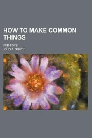 Cover of How to Make Common Things; For Boys