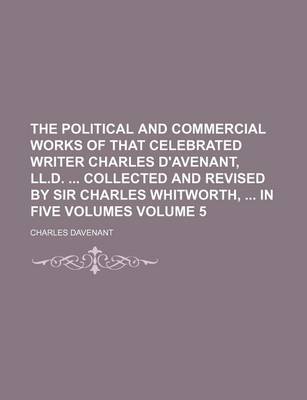 Book cover for The Political and Commercial Works of That Celebrated Writer Charles D'Avenant, LL.D. Collected and Revised by Sir Charles Whitworth, in Five Volumes