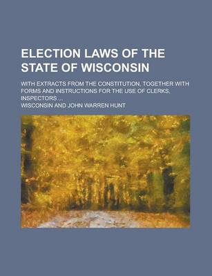 Book cover for Election Laws of the State of Wisconsin; With Extracts from the Constitution, Together with Forms and Instructions for the Use of Clerks, Inspectors ...