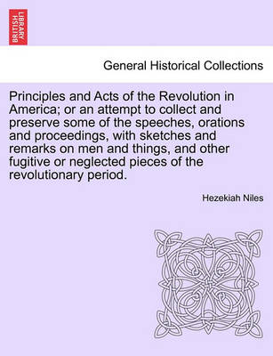 Book cover for Principles and Acts of the Revolution in America; Or an Attempt to Collect and Preserve Some of the Speeches, Orations and Proceedings, with Sketches and Remarks on Men and Things, and Other Fugitive or Neglected Pieces of the Revolutionary Period.