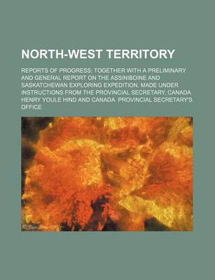 Book cover for North-West Territory; Reports of Progress; Together with a Preliminary and General Report on the Assiniboine and Saskatchewan Exploring Expedition, Made Under Instructions from the Provincial Secretary, Canada