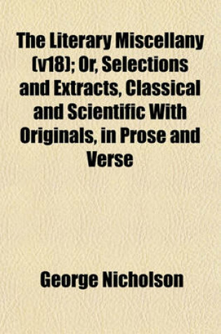 Cover of The Literary Miscellany (V18); Or, Selections and Extracts, Classical and Scientific with Originals, in Prose and Verse