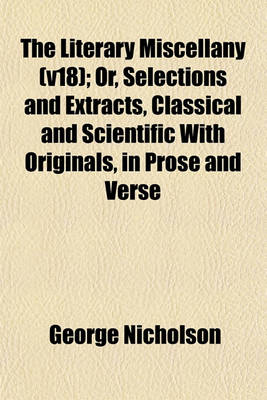 Book cover for The Literary Miscellany (V18); Or, Selections and Extracts, Classical and Scientific with Originals, in Prose and Verse