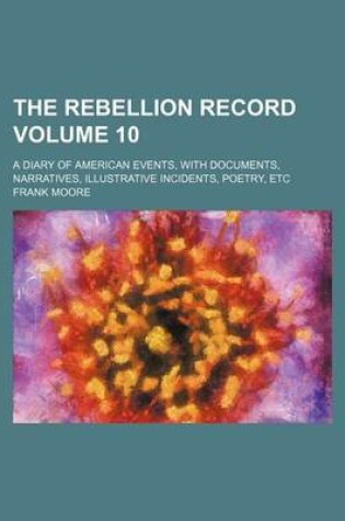 Cover of The Rebellion Record; A Diary of American Events, with Documents, Narratives, Illustrative Incidents, Poetry, Etc Volume 10