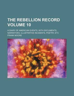 Book cover for The Rebellion Record; A Diary of American Events, with Documents, Narratives, Illustrative Incidents, Poetry, Etc Volume 10