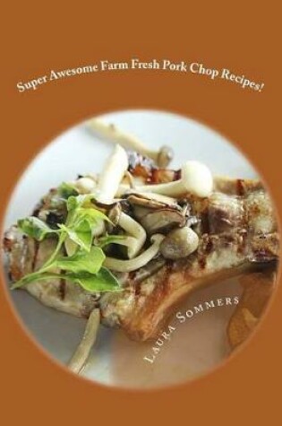 Cover of Super Awesome Farm Fresh Pork Chop Recipes!