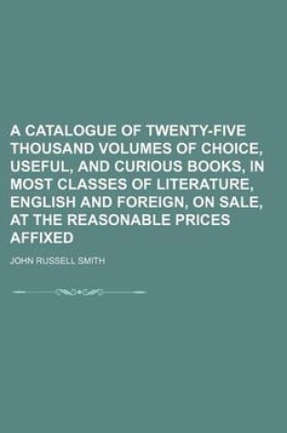 Cover of A Catalogue of Twenty-Five Thousand Volumes of Choice, Useful, and Curious Books, in Most Classes of Literature, English and Foreign, on Sale, at the Reasonable Prices Affixed