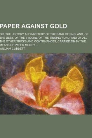 Cover of Paper Against Gold; Or, the History and Mystery of the Bank of England, of the Debt, of the Stocks, of the Sinking Fund, and of All the Other Tricks a