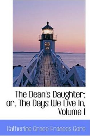 Cover of The Dean's Daughter; Or, the Days We Live In, Volume I